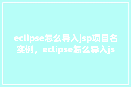eclipse怎么导入jsp项目名实例，eclipse怎么导入jsp项目实例