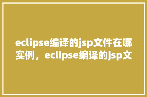 eclipse编译的jsp文件在哪实例，eclipse编译的jsp文件在哪实例  第1张