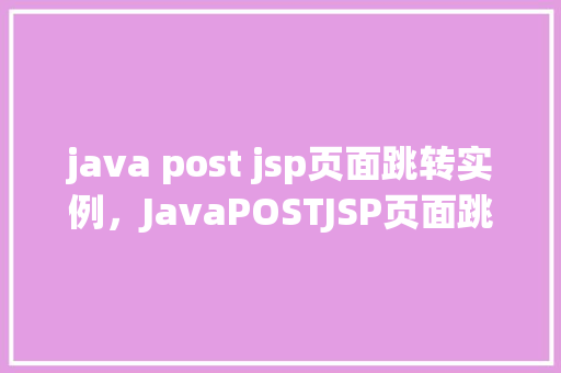 java post jsp页面跳转实例，JavaPOSTJSP页面跳转实例  第1张