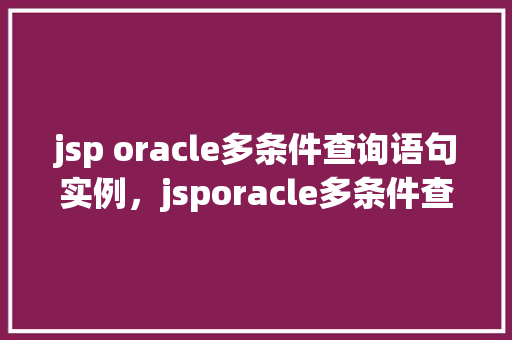 jsp oracle多条件查询语句实例，jsporacle多条件查询语句实例  第1张
