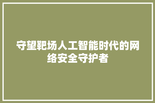 守望靶场人工智能时代的网络安全守护者