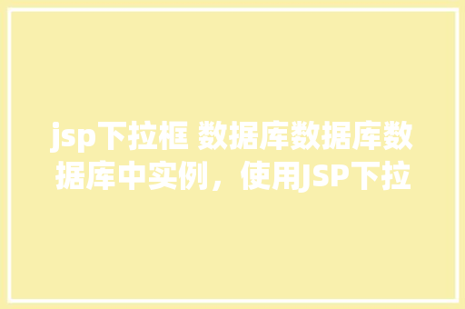 jsp下拉框 数据库数据库数据库中实例，使用JSP下拉框显示数据库中的实例  第1张