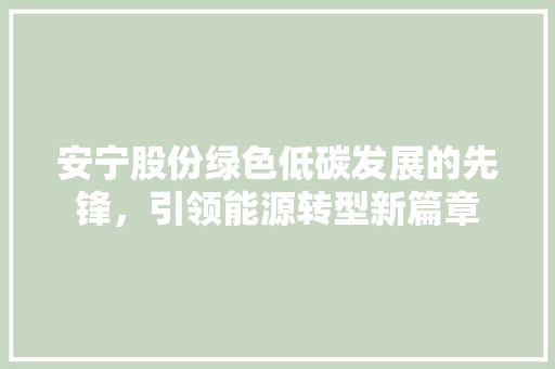 安宁股份绿色低碳发展的先锋，引领能源转型新篇章