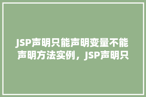 JSP声明只能声明变量不能声明方法实例，JSP声明只能声明变量不能声明方法实例