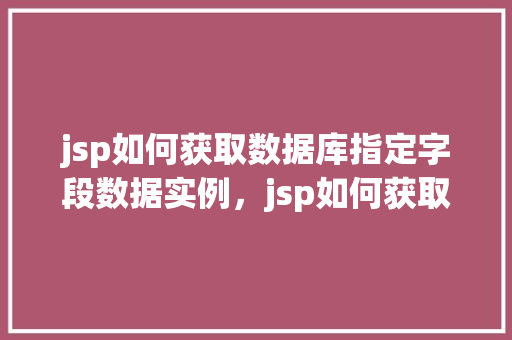 jsp如何获取数据库指定字段数据实例，jsp如何获取数据库指定字段数据实例