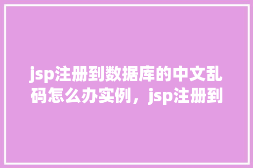 jsp注册到数据库的中文乱码怎么办实例，jsp注册到数据库的中文乱码怎么办实例