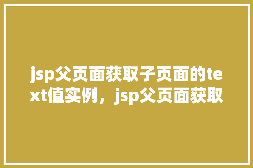 jsp父页面获取子页面的text值实例，jsp父页面获取子页面的text值实例