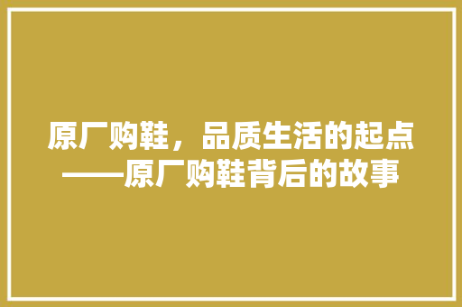 原厂购鞋，品质生活的起点——原厂购鞋背后的故事