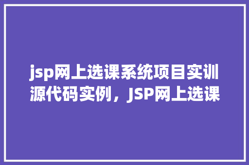 jsp网上选课系统项目实训源代码实例，JSP网上选课系统项目实训源代码实例  第1张