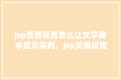 jsp页面设置怎么让文字居中显示实例，jsp页面设置怎么让文字居中显示实例