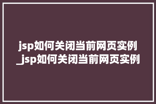 jsp如何关闭当前网页实例_jsp如何关闭当前网页实例功能