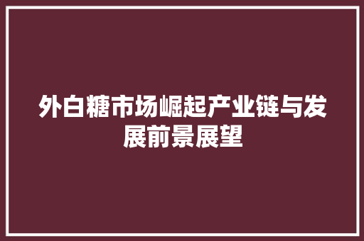 外白糖市场崛起产业链与发展前景展望