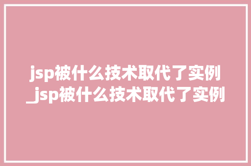 jsp被什么技术取代了实例_jsp被什么技术取代了实例文件