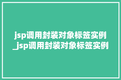 jsp调用封装对象标签实例_jsp调用封装对象标签实例怎么写