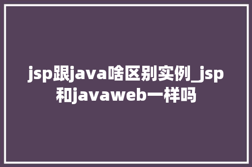 jsp跟java啥区别实例_jsp和javaweb一样吗  第1张