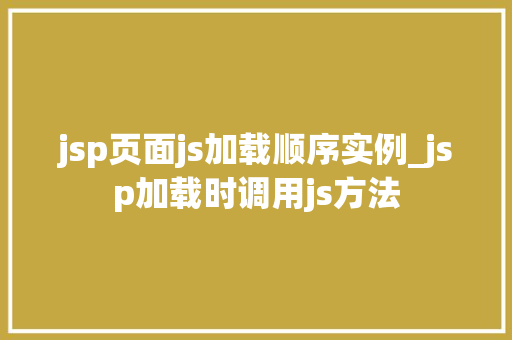 jsp页面js加载顺序实例_jsp加载时调用js方法