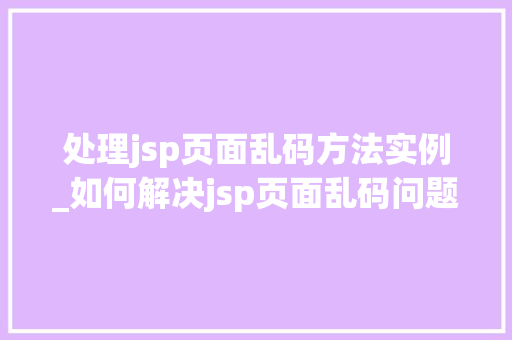 处理jsp页面乱码方法实例_如何解决jsp页面乱码问题