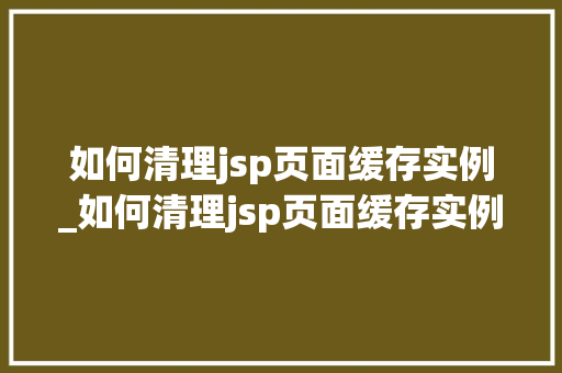 如何清理jsp页面缓存实例_如何清理jsp页面缓存实例数据  第1张