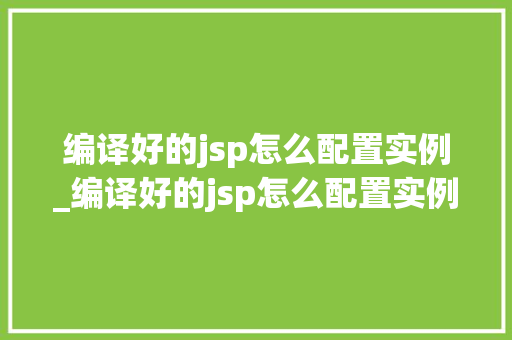 编译好的jsp怎么配置实例_编译好的jsp怎么配置实例内容