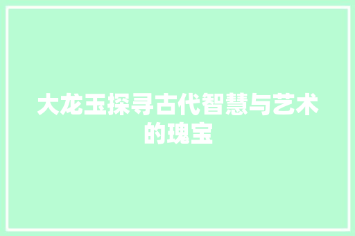 大龙玉探寻古代智慧与艺术的瑰宝