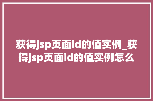 获得jsp页面id的值实例_获得jsp页面id的值实例怎么写  第1张