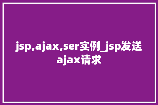 jsp,ajax,ser实例_jsp发送ajax请求  第1张