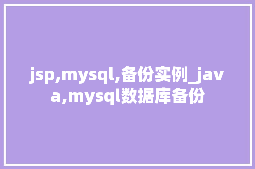 jsp,mysql,备份实例_java,mysql数据库备份