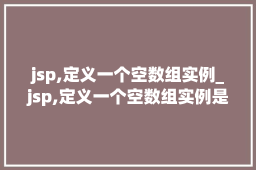 jsp,定义一个空数组实例_jsp,定义一个空数组实例是什么