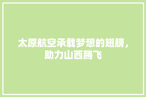 太原航空承载梦想的翅膀，助力山西腾飞