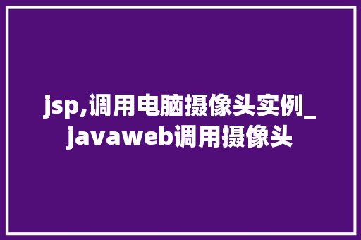 jsp,调用电脑摄像头实例_javaweb调用摄像头
