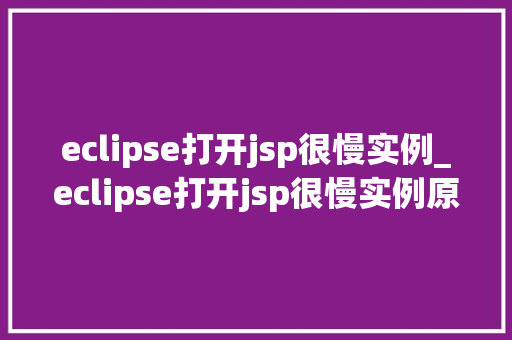 eclipse打开jsp很慢实例_eclipse打开jsp很慢实例原因分析及解决方法详解