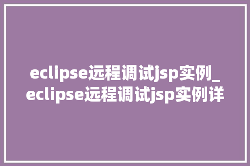 eclipse远程调试jsp实例_eclipse远程调试jsp实例详细与实战演练