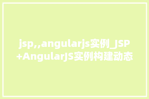 jsp,,angularjs实例_JSP+AngularJS实例构建动态交互的前端与后端协同应用