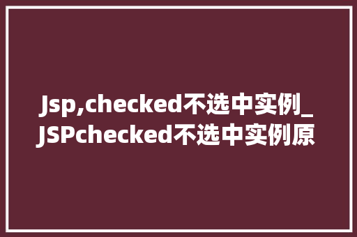 Jsp,checked不选中实例_JSPchecked不选中实例原因分析及解决方法  第1张