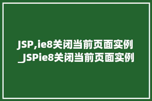 JSP,ie8关闭当前页面实例_JSPie8关闭当前页面实例详细与操作步骤