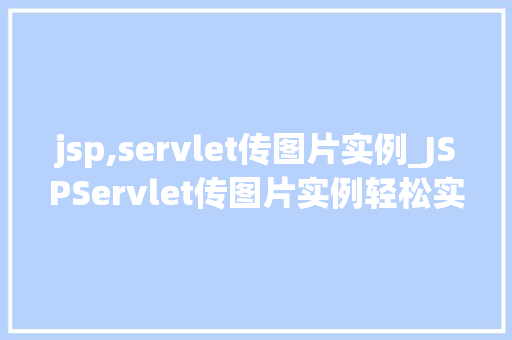 jsp,servlet传图片实例_JSPServlet传图片实例轻松实现图片上传与展示  第1张