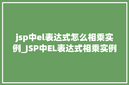 jsp中el表达式怎么相乘实例_JSP中EL表达式相乘实例详解轻松掌握乘法运算