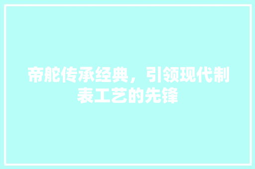 帝舵传承经典，引领现代制表工艺的先锋