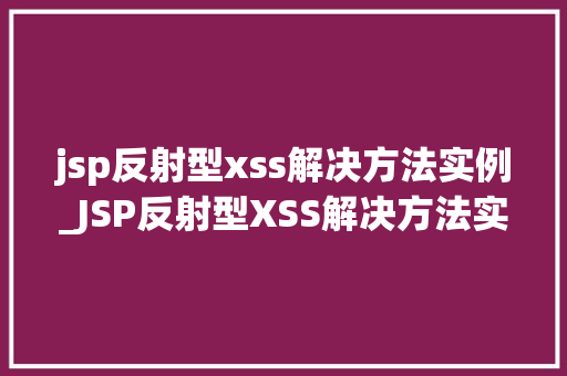 jsp反射型xss解决方法实例_JSP反射型XSS解决方法实例详解防患于未然，守护网站安全