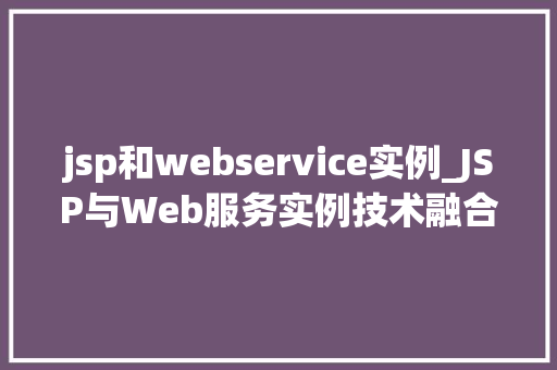 jsp和webservice实例_JSP与Web服务实例技术融合与项目方法