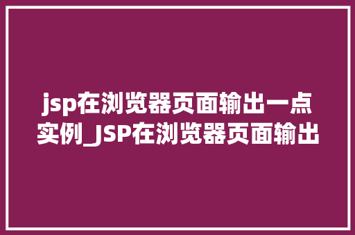 jsp在浏览器页面输出一点实例_JSP在浏览器页面输出实例带你走进JavaServerPages的世界