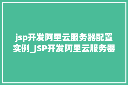 jsp开发阿里云服务器配置实例_JSP开发阿里云服务器配置实例手把手教你搭建高效Web应用