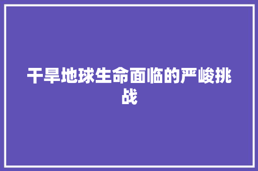 干旱地球生命面临的严峻挑战