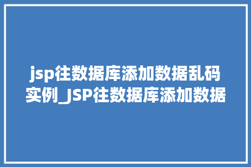 jsp往数据库添加数据乱码实例_JSP往数据库添加数据乱码实例及解决方法全