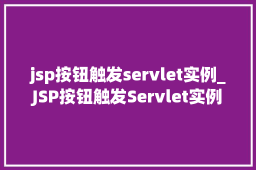 jsp按钮触发servlet实例_JSP按钮触发Servlet实例实现Web应用程序交互的关键步骤