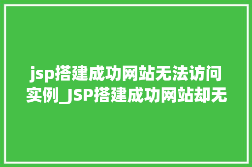 jsp搭建成功网站无法访问实例_JSP搭建成功网站却无法访问，问题排查及解决方法实例分享