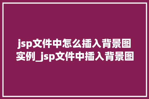 jsp文件中怎么插入背景图实例_jsp文件中插入背景图实例详解轻松打造个化网页  第1张