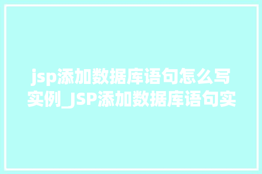 jsp添加数据库语句怎么写实例_JSP添加数据库语句实例详解入门级教程与实战方法
