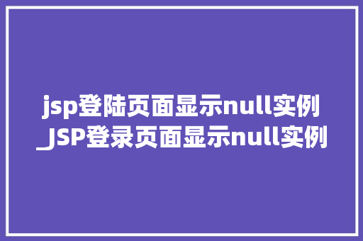 jsp登陆页面显示null实例_JSP登录页面显示null实例原因排查与解决步骤