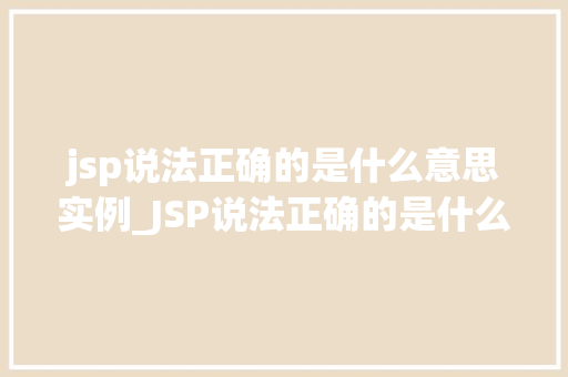 jsp说法正确的是什么意思实例_JSP说法正确的是什么意思实例及应用场景